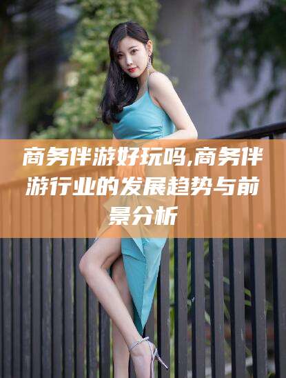 湖州商务伴游好玩吗,商务伴游行业的发展趋势与前景分析