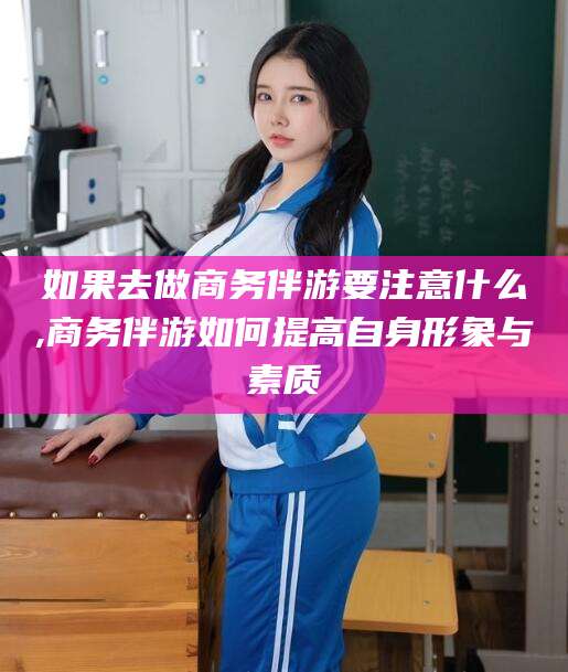 湖州如果去做商务伴游要注意什么,商务伴游如何提高自身形象与素质