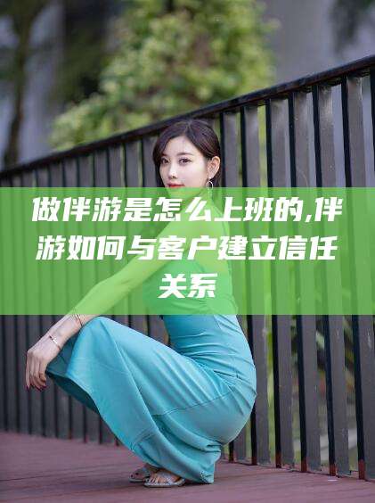 湖州做伴游是怎么上班的,伴游如何与客户建立信任关系