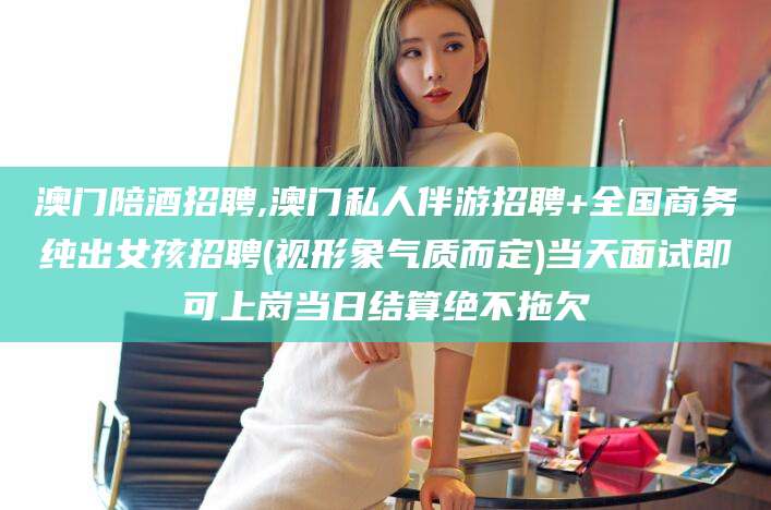 湖州澳门陪酒招聘,澳门私人伴游招聘+全国商务纯出女孩招聘(视形象气质而定)当天面试即可上岗当日结算绝不拖欠
