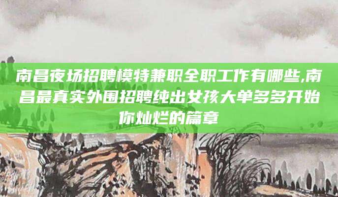 湖州南昌夜场招聘模特兼职全职工作有哪些,南昌最真实外围招聘纯出女孩大单多多开始你灿烂的篇章