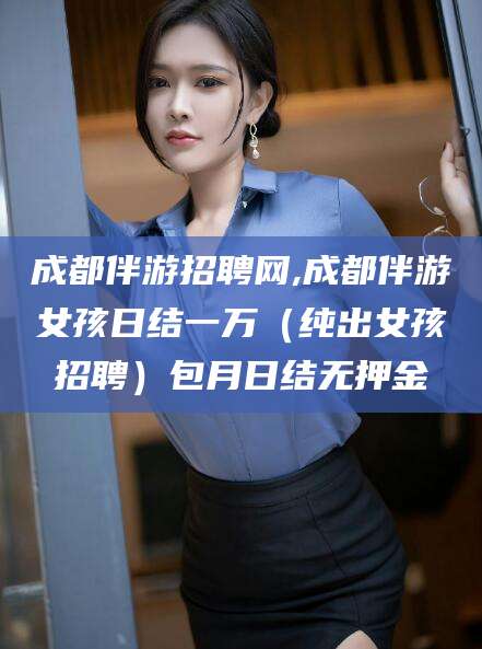 湖州成都伴游招聘网,成都伴游女孩日结一万（纯出女孩招聘）包月日结无押金