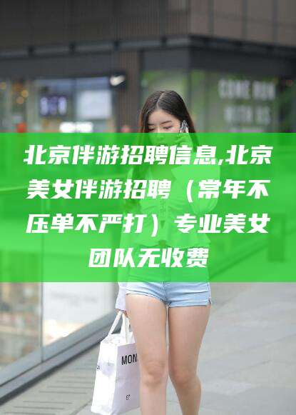 湖州北京伴游招聘信息,北京美女伴游招聘（常年不压单不严打）专业美女团队无收费