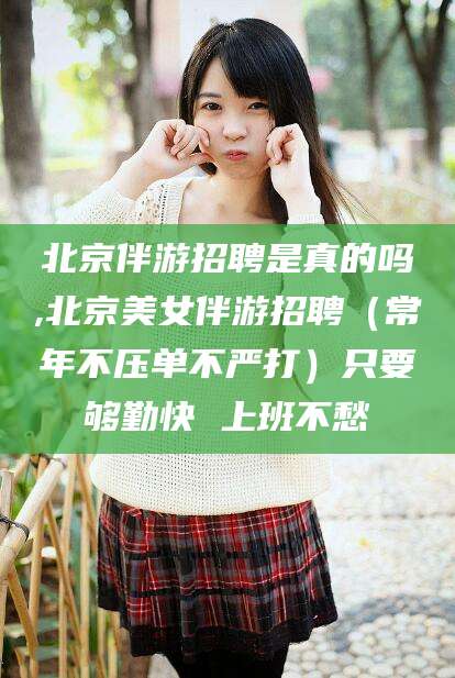 湖州北京伴游招聘是真的吗,北京美女伴游招聘（常年不压单不严打）只要够勤快 上班不愁