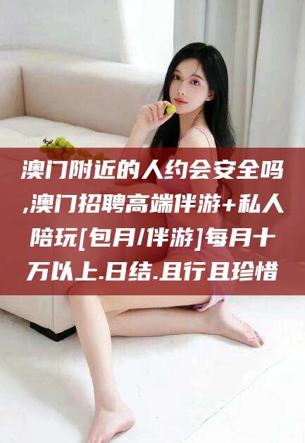 湖州澳门附近的人约会安全吗,澳门招聘高端伴游+私人陪玩[包月/伴游]每月十万以上.日结.且行且珍惜