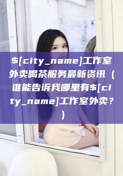 湖州工作室外卖喝茶服务最新资讯（谁能告诉我哪里有湖州工作室外卖？）