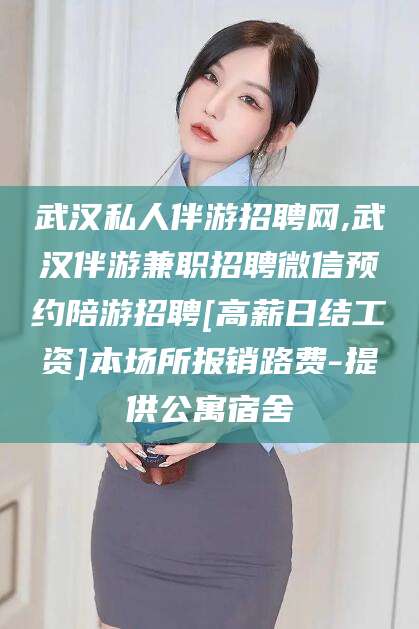 湖州武汉私人伴游招聘网,武汉伴游兼职招聘微信预约陪游招聘[高薪日结工资]本场所报销路费-提供公寓宿舍