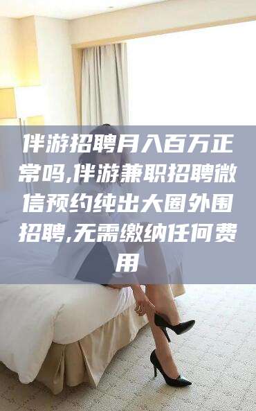 湖州伴游招聘月入百万正常吗,伴游兼职招聘微信预约纯出大圈外围招聘,无需缴纳任何费用
