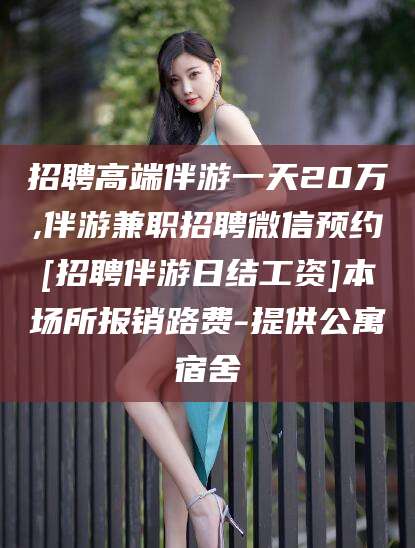湖州招聘高端伴游一天20万,伴游兼职招聘微信预约[招聘伴游日结工资]本场所报销路费-提供公寓宿舍