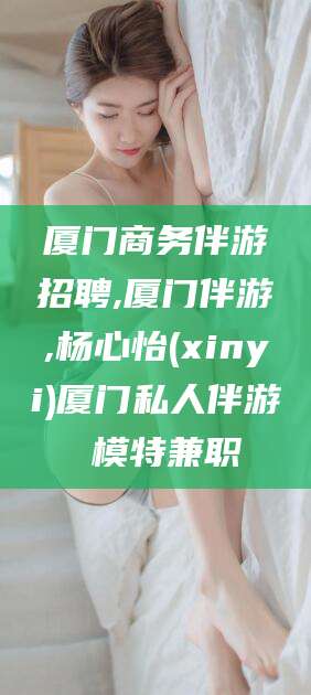 湖州厦门商务伴游招聘,厦门伴游,杨心怡(xinyi)厦门私人伴游 模特兼职