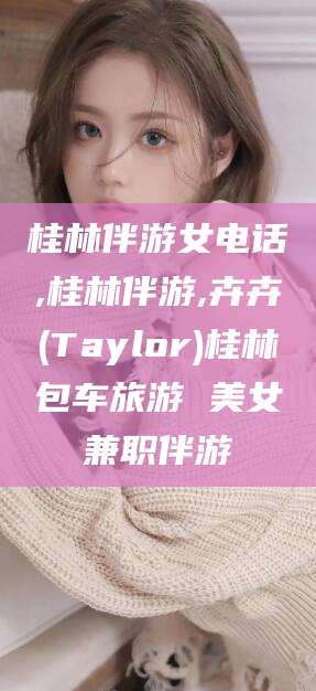 湖州桂林伴游女电话,桂林伴游,卉卉(Taylor)桂林包车旅游 美女兼职伴游