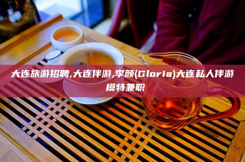湖州大连旅游招聘,大连伴游,李颜(Gloria)大连私人伴游 模特兼职