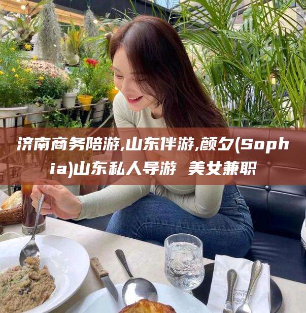 湖州济南商务陪游,山东伴游,颜夕(Sophia)山东私人导游 美女兼职