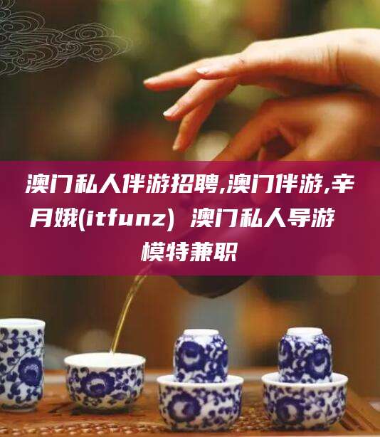 湖州澳门私人伴游招聘,澳门伴游,辛月娥(itfunz) 澳门私人导游 模特兼职