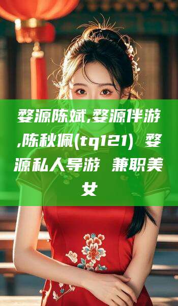 湖州婺源陈斌,婺源伴游,陈秋佩(tq121) 婺源私人导游 兼职美女