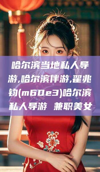 湖州哈尔滨当地私人导游,哈尔滨伴游,翟兆钧(m60e3)哈尔滨私人导游 兼职美女