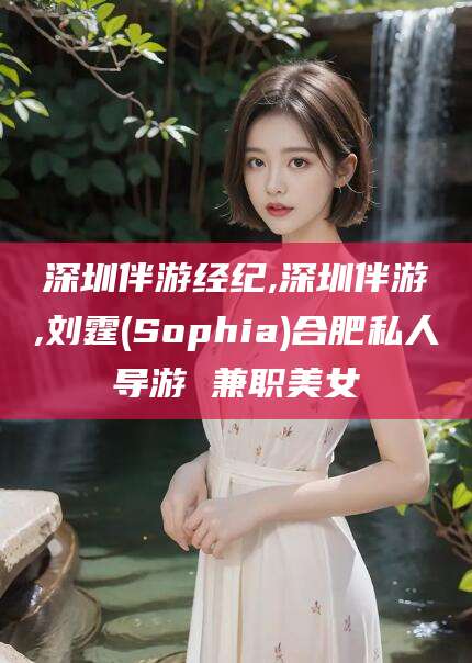 湖州深圳伴游经纪,深圳伴游,刘霆(Sophia)合肥私人导游 兼职美女