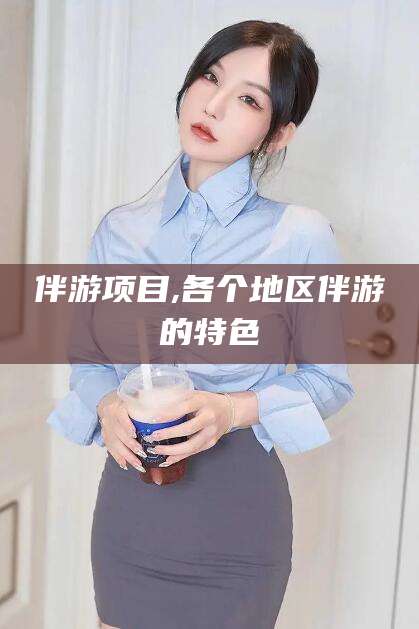 湖州伴游项目,各个地区伴游的特色