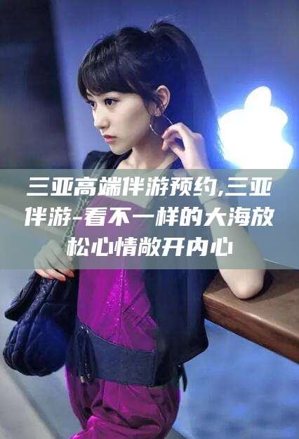 湖州三亚高端伴游预约,三亚伴游-看不一样的大海放松心情敞开内心