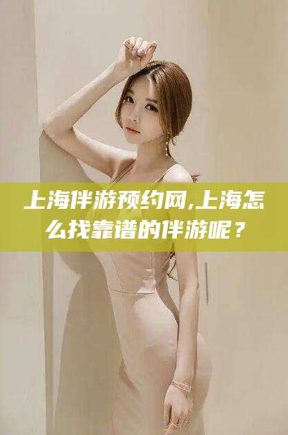 湖州上海伴游预约网,上海怎么找靠谱的伴游呢？