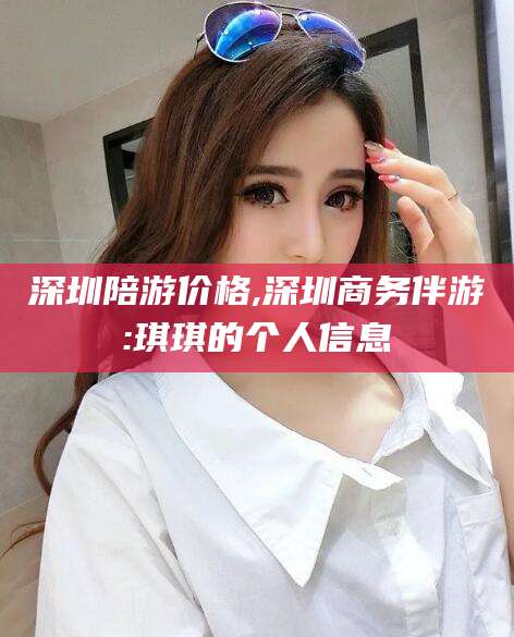 湖州深圳陪游价格,深圳商务伴游:琪琪的个人信息