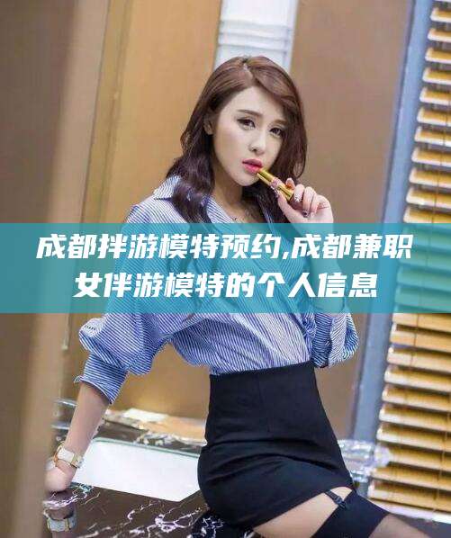湖州成都拌游模特预约,成都兼职女伴游模特的个人信息