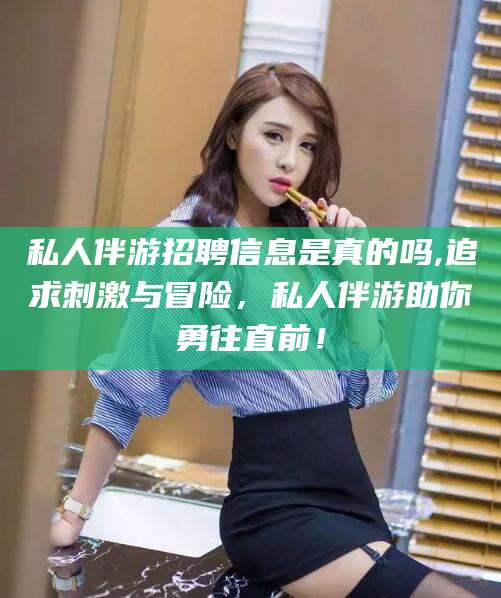 湖州私人伴游招聘信息是真的吗,追求刺激与冒险，私人伴游助你勇往直前！
