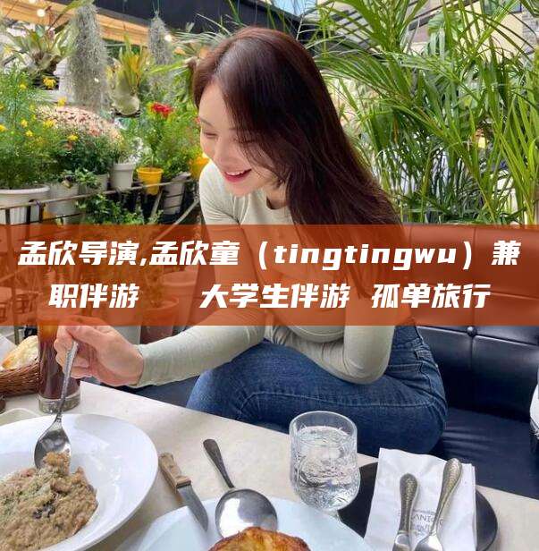 湖州孟欣导演,孟欣童（tingtingwu）兼职伴游   大学生伴游 孤单旅行