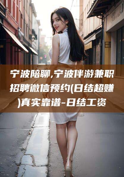 湖州宁波陪聊,宁波伴游兼职招聘微信预约(日结超赚)真实靠谱-日结工资