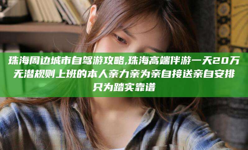 湖州珠海周边城市自驾游攻略,珠海高端伴游一天20万无潜规则上班的本人亲力亲为亲自接送亲自安排只为踏实靠谱