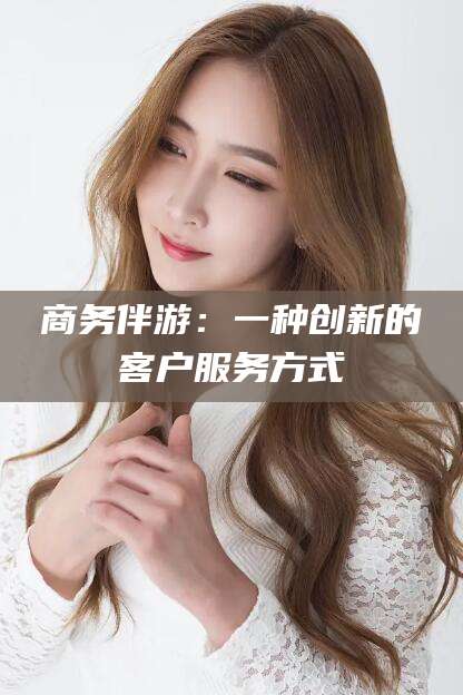 湖州商务伴游：一种创新的客户服务方式