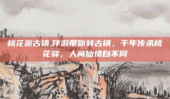 湖州桃花源古镇,伴游带你转古镇，千年传承桃花驿，人间仙境自不同