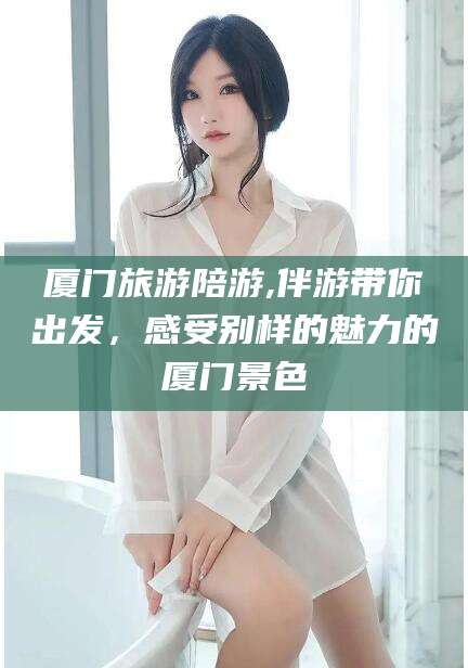 湖州厦门旅游陪游,伴游带你出发，感受别样的魅力的厦门景色