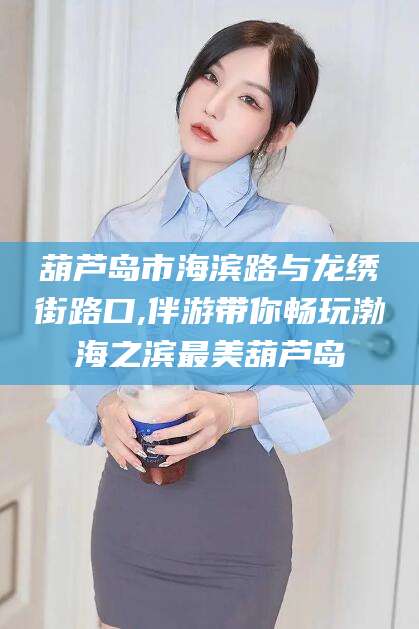 湖州葫芦岛市海滨路与龙绣街路口,伴游带你畅玩渤海之滨最美葫芦岛