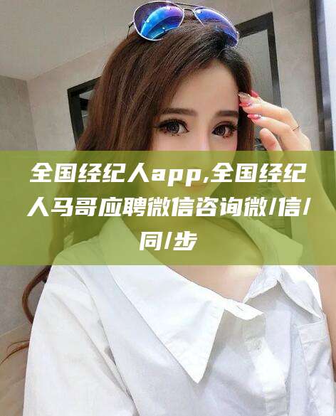 湖州全国经纪人app,全国经纪人马哥应聘微信咨询微/信/同/步