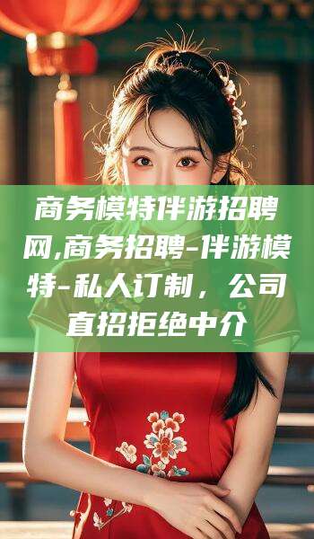 湖州商务模特伴游招聘网,商务招聘-伴游模特-私人订制，公司直招拒绝中介