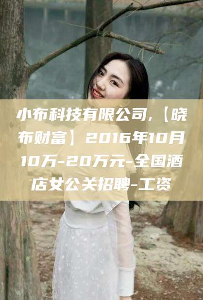 湖州小布科技有限公司,【晓布财富】2016年10月10万-20万元-全国酒店女公关招聘-工资