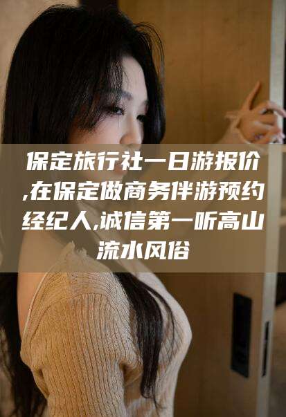 湖州保定旅行社一日游报价,在保定做商务伴游预约经纪人,诚信第一听高山流水风俗