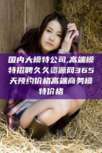 湖州国内大模特公司,高端模特招聘久久资源网365天预约价格高端商务模特价格