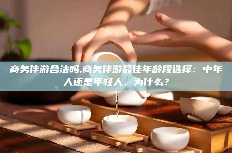 湖州商务伴游合法吗,商务伴游最佳年龄段选择：中年人还是年轻人，为什么？