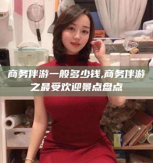 湖州商务伴游一般多少钱,商务伴游之最受欢迎景点盘点