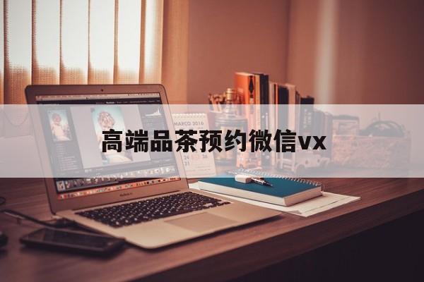 湖州关于高端品茶预约微信vx的信息