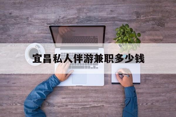 湖州关于宜昌私人伴游兼职多少钱的信息